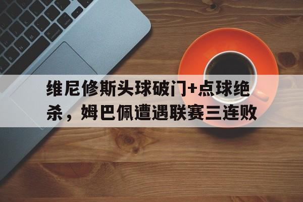维尼修斯头球破门+点球绝杀，姆巴佩遭遇联赛三连败的简单介绍